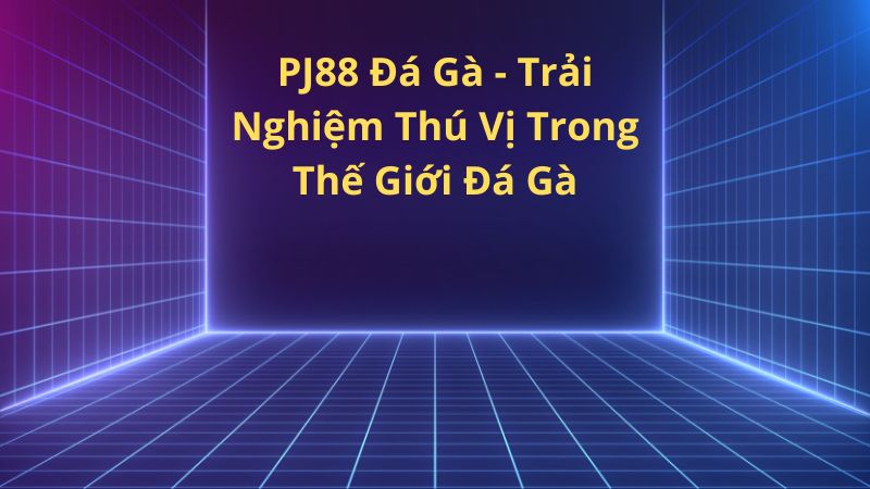 PJ88 Da Ga Trai Nghiem Thu Vi Trong The Gioi Da Ga